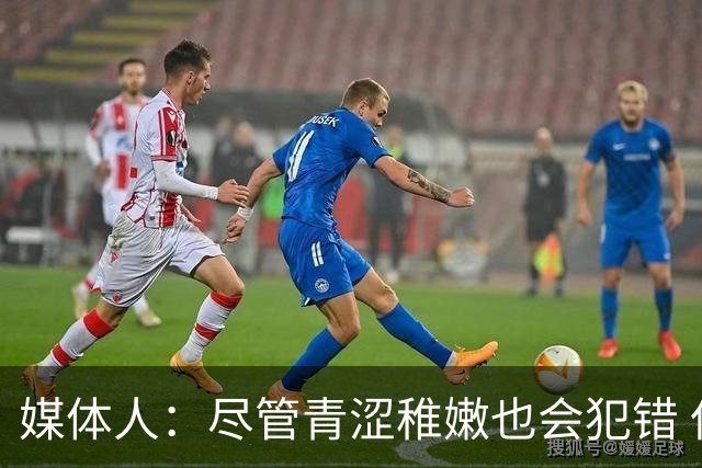 媒体人：尽管青涩稚嫩也会犯错 但他们依旧是纸面天赋更强的球队