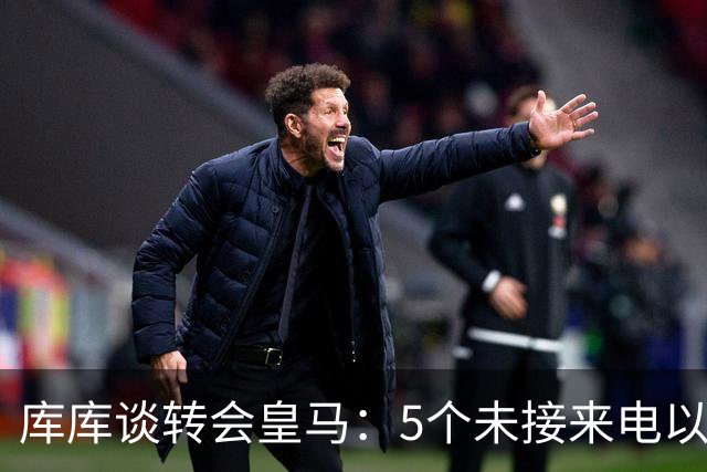 库库谈转会皇马：5个未接来电以为家里出事 经纪人居然让我考虑下