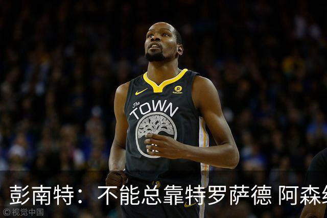 彭南特：不能总靠特罗萨德 阿森纳还需要买中锋