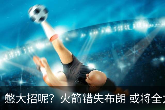 憋大招呢？火箭错失布朗 或将全力追逐欧文