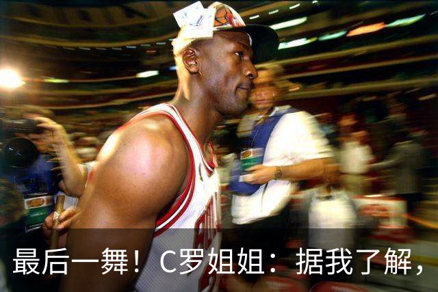 最后一舞！C罗姐姐：据我了解，C罗将在本届世界杯后告别国家队