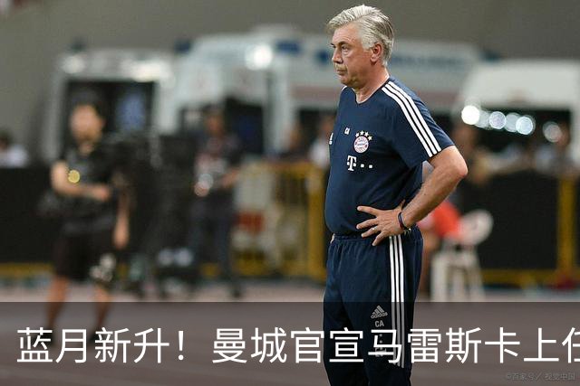 蓝月新升！曼城官宣马雷斯卡上任 第三次加盟签约三年