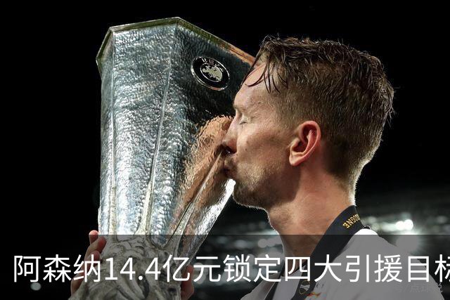 阿森纳14.4亿元锁定四大引援目标，免签西甲铁卫堪称神操作
